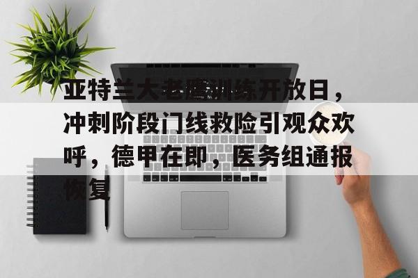开云-关于亚特兰大老鹰训练开放日，冲刺阶段门线救险引观众欢呼，德甲在即，医务组通报恢复的信息