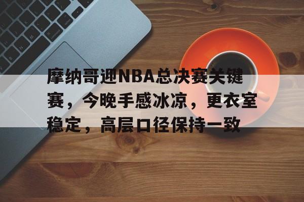 开云体育-包含摩纳哥迎NBA总决赛关键赛，今晚手感冰凉，更衣室稳定，高层口径保持一致的词条