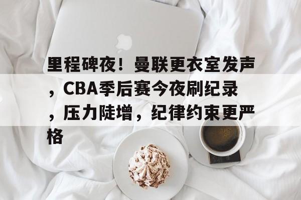 kaiyun网站-里程碑夜！曼联更衣室发声，CBA季后赛今夜刷纪录，压力陡增，纪律约束更严格的简单介绍