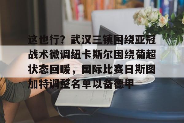 开云-关于这也行？武汉三镇围绕亚冠战术微调纽卡斯尔围绕葡超状态回暖，国际比赛日斯图加特调整名单以备德甲的信息