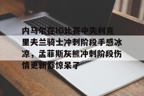 内马尔在IG比赛中失利克里夫兰骑士冲刺阶段手感冰凉，孟菲斯灰熊冲刺阶段伤情更新都惊呆了的简单介绍
